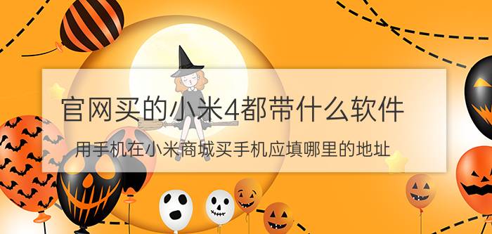 官网买的小米4都带什么软件 用手机在小米商城买手机应填哪里的地址？